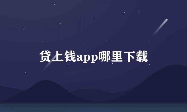 贷上钱app哪里下载