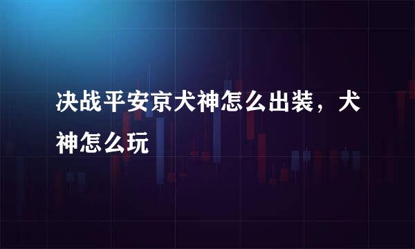 决战平安京犬神怎么出装，犬神怎么玩