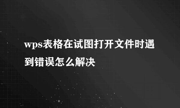 wps表格在试图打开文件时遇到错误怎么解决
