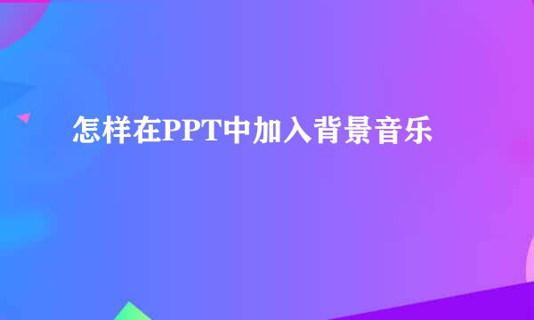 怎样在PPT中加入背景音乐