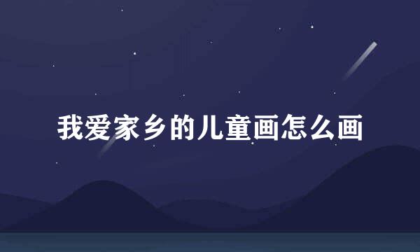 我爱家乡的儿童画怎么画