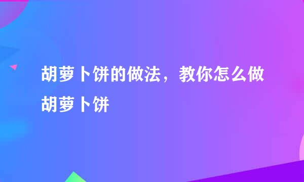 胡萝卜饼的做法,教你怎么做胡萝卜饼