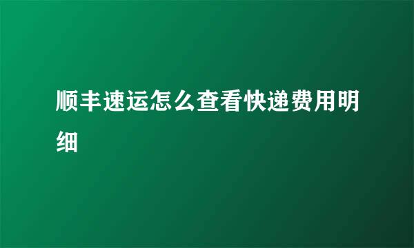 顺丰速运怎么查看快递费用明细