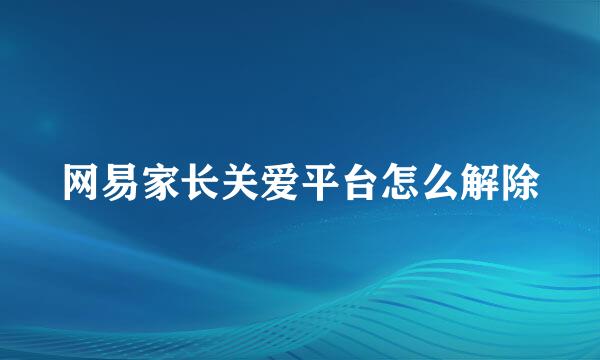 网易家长关爱平台怎么解除