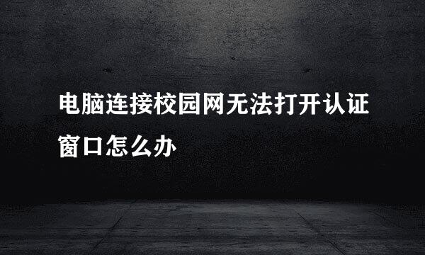 电脑连接校园网无法打开认证窗口怎么办