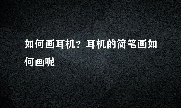 如何画耳机？耳机的简笔画如何画呢