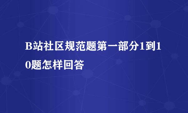 B站社区规范题第一部分1到10题怎样回答