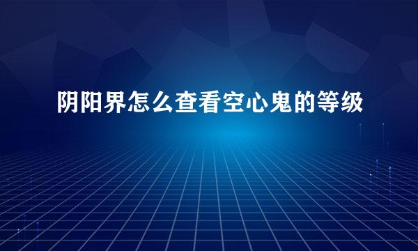 阴阳界怎么查看空心鬼的等级
