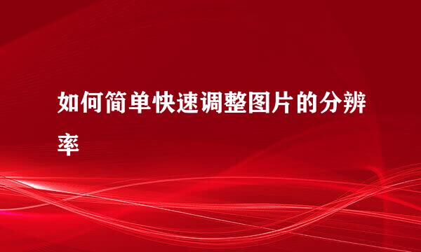 如何简单快速调整图片的分辨率