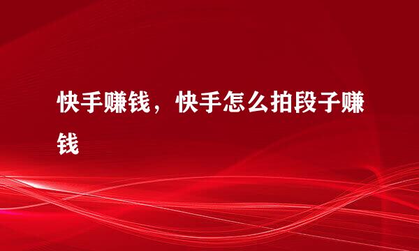 快手赚钱，快手怎么拍段子赚钱