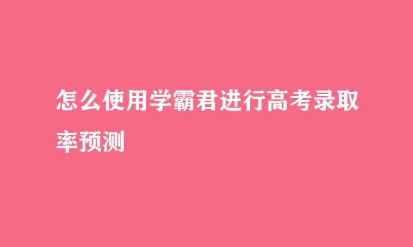怎么使用学霸君进行高考录取率预测