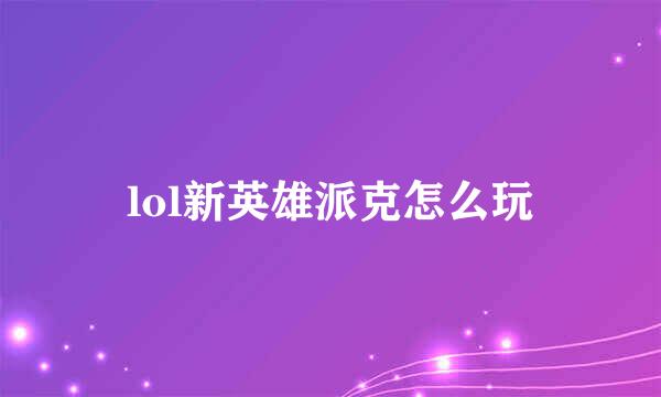 lol新英雄派克怎么玩