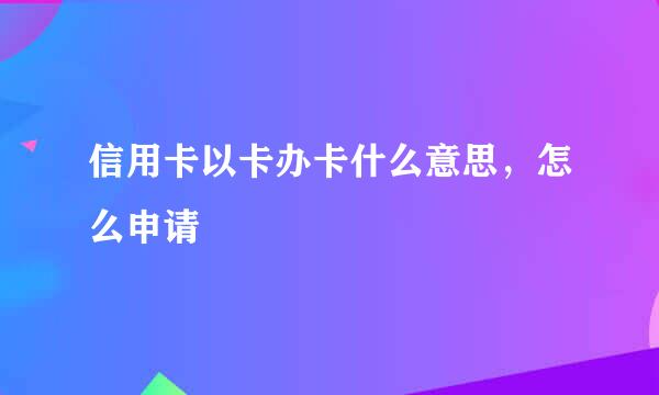 信用卡以卡办卡什么意思,怎么申请