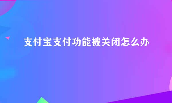 支付宝支付功能被关闭怎么办