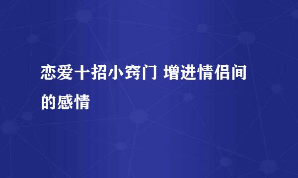 恋爱十招小窍门 增进情侣间的感情