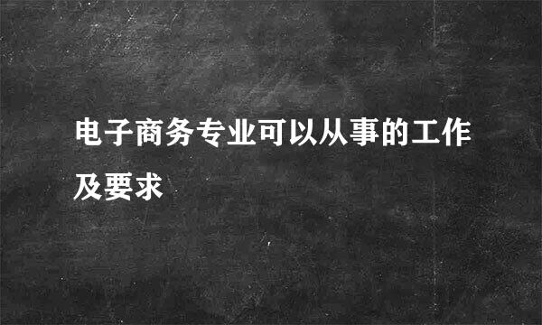 电子商务专业可以从事的工作及要求