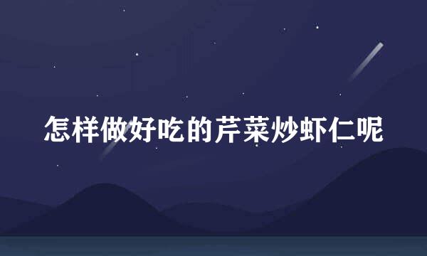 怎样做好吃的芹菜炒虾仁呢