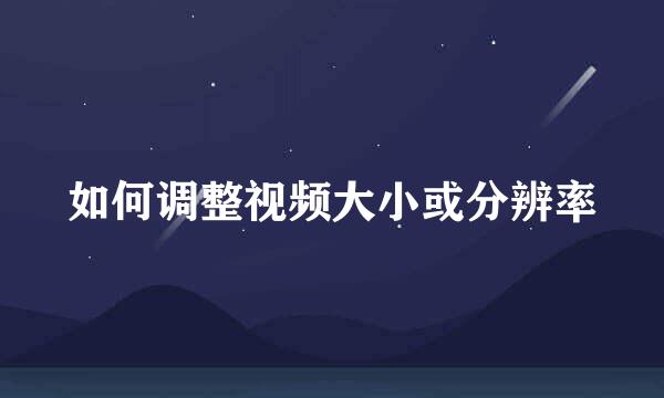 如何调整视频大小或分辨率