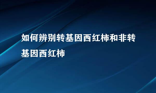 如何辨别转基因西红柿和非转基因西红柿