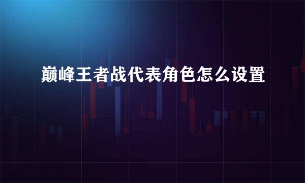 巅峰王者战代表角色怎么设置