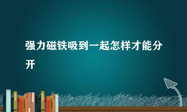 强力磁铁吸到一起怎样才能分开