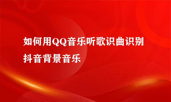 如何用QQ音乐听歌识曲识别抖音背景音乐