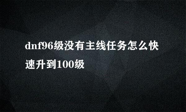 dnf96级没有主线任务怎么快速升到100级