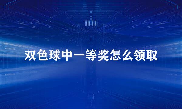 双色球中一等奖怎么领取