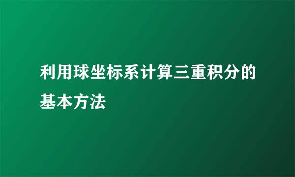 利用球坐标系计算三重积分的基本方法