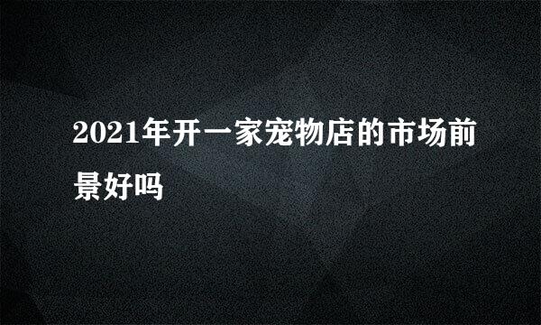 2021年开一家宠物店的市场前景好吗