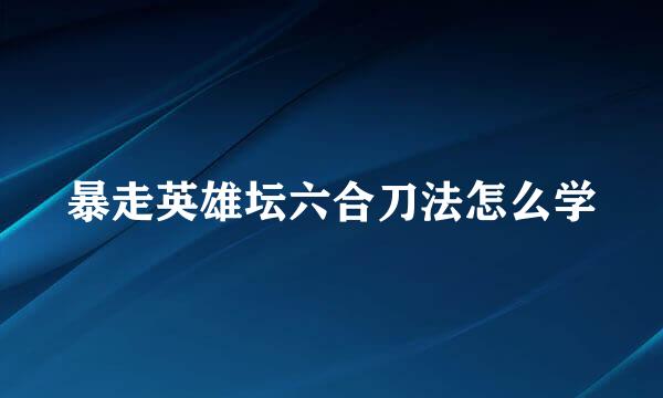 暴走英雄坛六合刀法怎么学