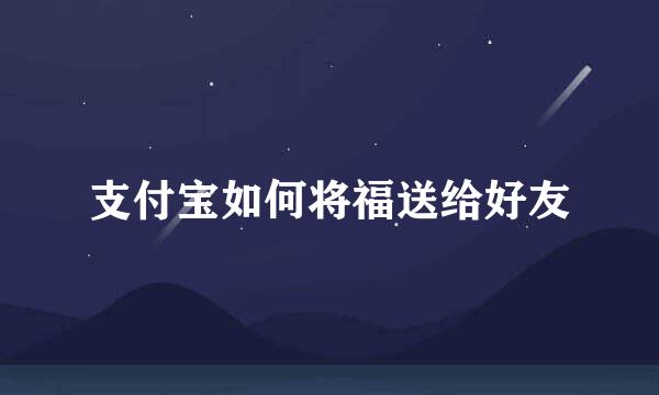 支付宝如何将福送给好友