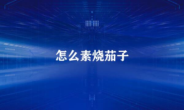怎么素烧茄子