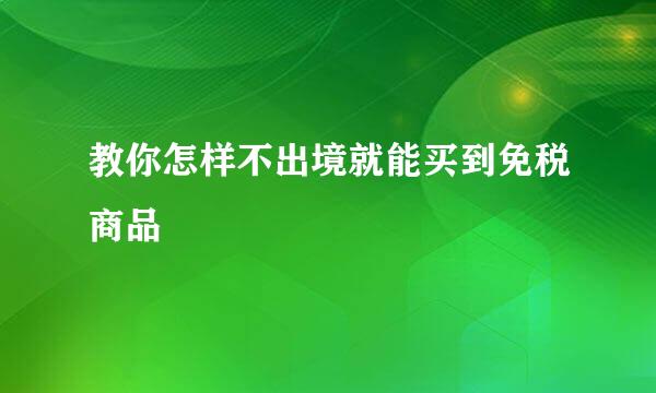 教你怎样不出境就能买到免税商品