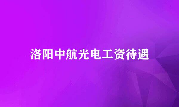 洛阳中航光电工资待遇