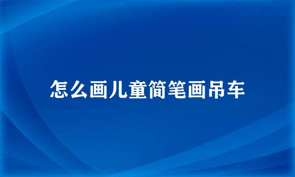 怎么画儿童简笔画吊车