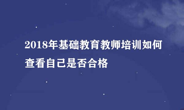 2018年基础教育教师培训如何查看自己是否合格