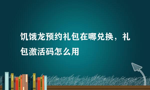 饥饿龙预约礼包在哪兑换，礼包激活码怎么用