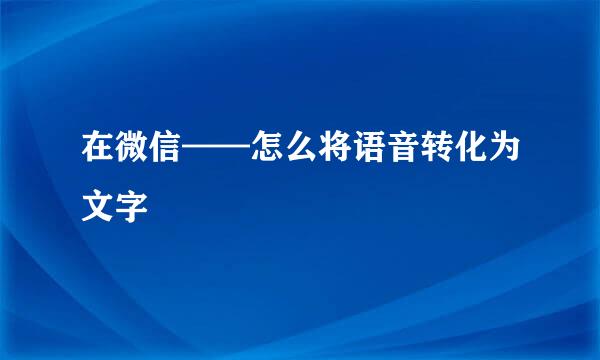 在微信——怎么将语音转化为文字