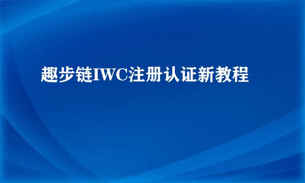 趣步链IWC注册认证新教程