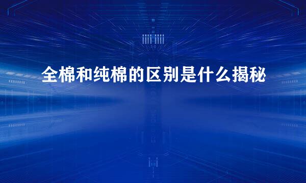 全棉和纯棉的区别是什么揭秘