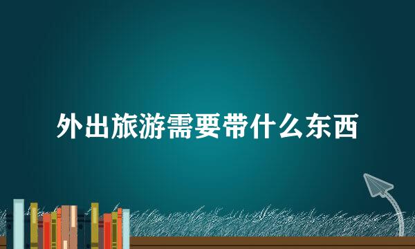 外出旅游需要带什么东西