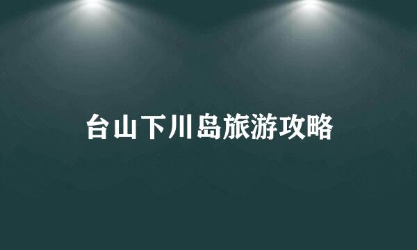 台山下川岛旅游攻略