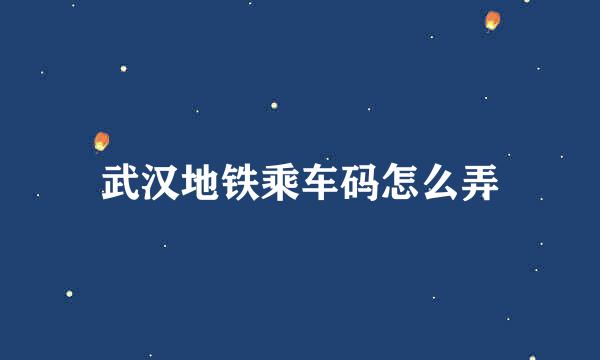 武汉地铁乘车码怎么弄