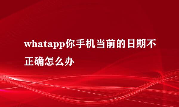 whatapp你手机当前的日期不正确怎么办