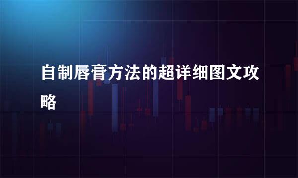 自制唇膏方法的超详细图文攻略