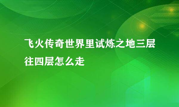 飞火传奇世界里试炼之地三层往四层怎么走