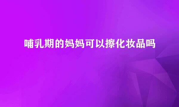 哺乳期的妈妈可以擦化妆品吗
