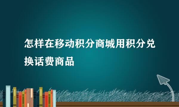 怎样在移动积分商城用积分兑换话费商品