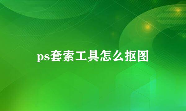 ps套索工具怎么抠图